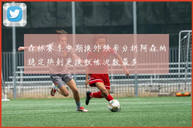 森林赛季中期换帅频率分析阿森纳稳定热刺更换教练次数最多