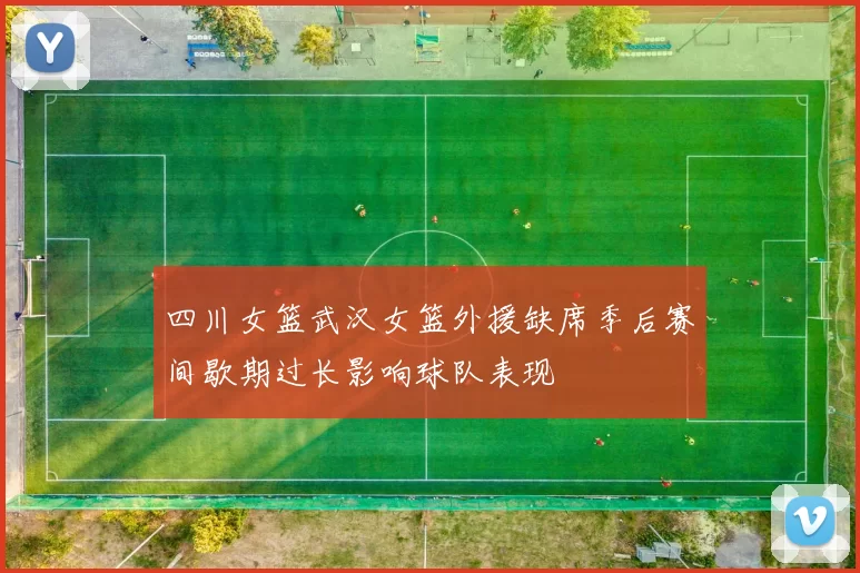 四川女篮武汉女篮外援缺席季后赛间歇期过长影响球队表现