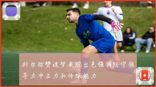 科尔称赞追梦表现出色强调防守领导力冲击力和传球能力