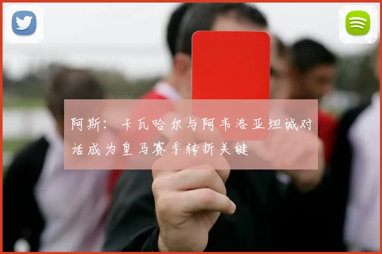 阿斯：卡瓦哈尔与阿韦洛亚坦诚对话成为皇马赛季转折关键