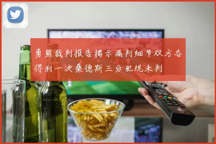 勇熊裁判报告揭示漏判细节双方各得利一次桑德斯三分犯规未判