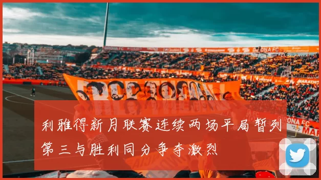 利雅得新月联赛连续两场平局暂列第三与胜利同分争夺激烈