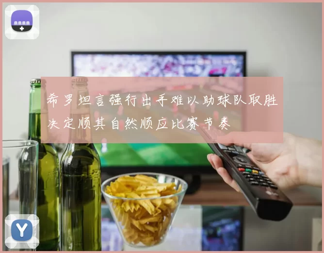 希罗坦言强行出手难以助球队取胜决定顺其自然顺应比赛节奏