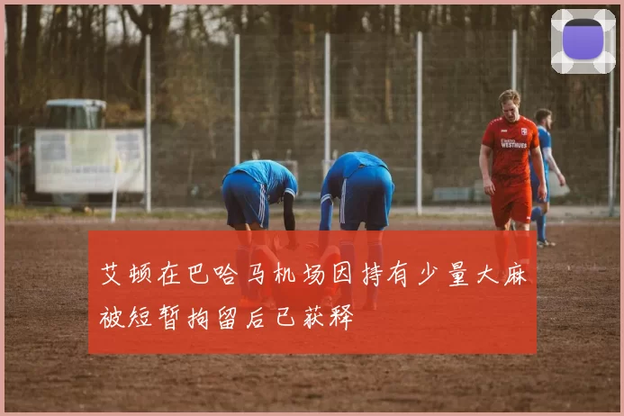 艾顿在巴哈马机场因持有少量大麻被短暂拘留后已获释