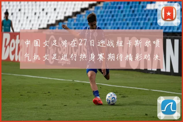 中国女足将在27日迎战纽卡斯尔喷气机女足进行热身赛期待精彩对决