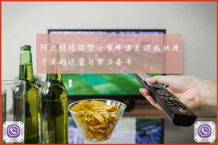 阿尔特塔称赞小蜜蜂俱乐部成功源于卓越运营与努力奋斗