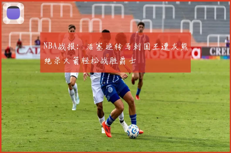 NBA战报：活塞逆转马刺国王遭灰熊绝杀火箭轻松战胜爵士