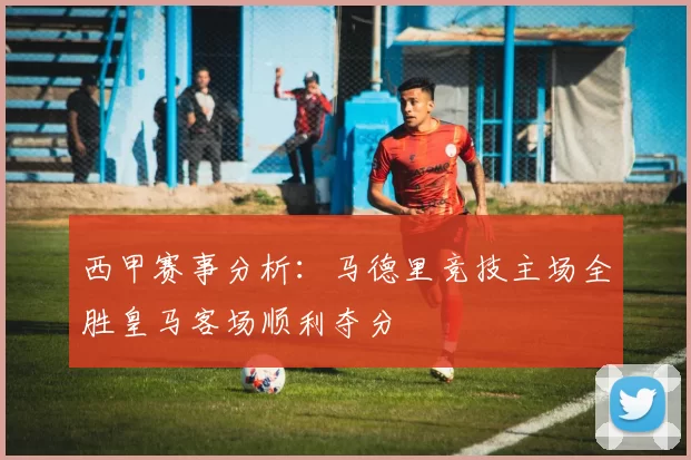 西甲赛事分析：马德里竞技主场全胜皇马客场顺利夺分