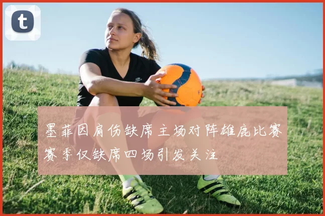 墨菲因肩伤缺席主场对阵雄鹿比赛赛季仅缺席四场引发关注
