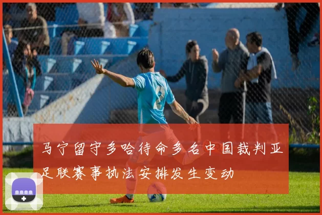 马宁留守多哈待命多名中国裁判亚足联赛事执法安排发生变动