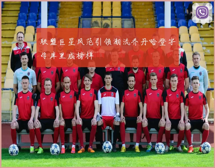 联盟巨星风范引领潮流乔丹哈登字母库里成榜样
