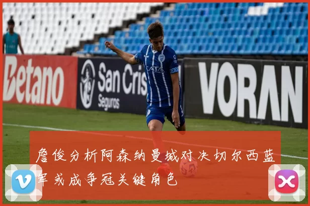 詹俊分析阿森纳曼城对决切尔西蓝军或成争冠关键角色