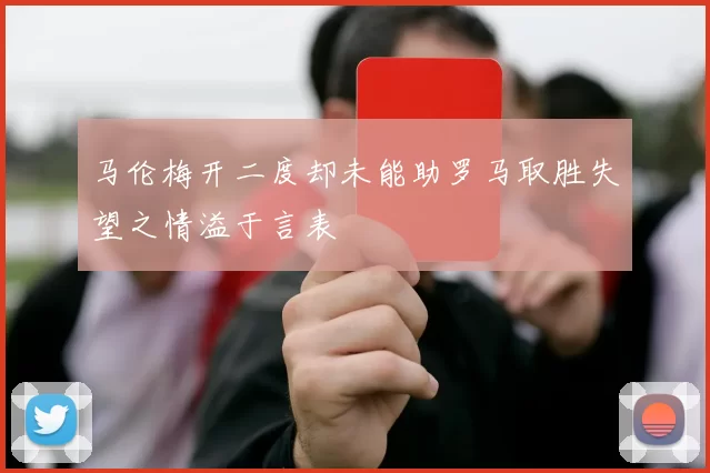 马伦梅开二度却未能助罗马取胜失望之情溢于言表