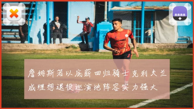 詹姆斯若以底薪回归骑士克利夫兰成理想退役巡演地阵容实力强大