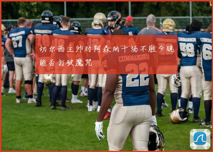 切尔西主帅对阿森纳十场不胜今晚能否打破魔咒