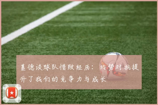 基德谈球队惜败经历：均势对抗提升了我们的竞争力与成长
