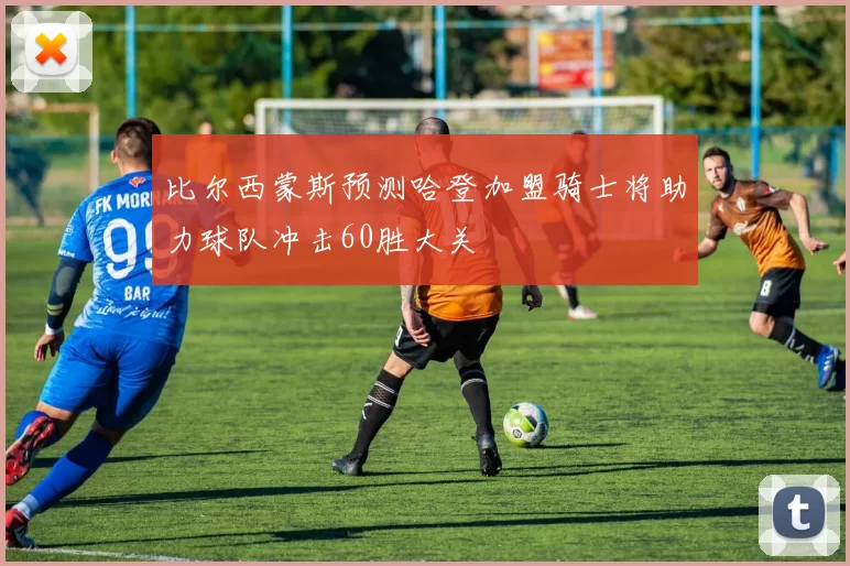 比尔西蒙斯预测哈登加盟骑士将助力球队冲击60胜大关