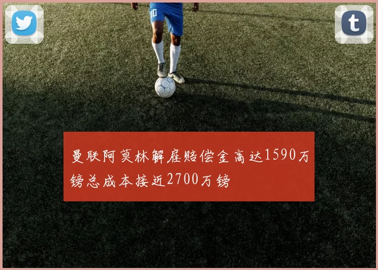 曼联阿莫林解雇赔偿金高达1590万镑总成本接近2700万镑