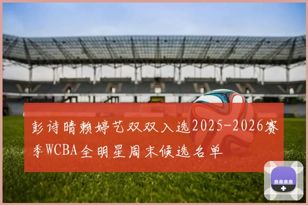 彭诗晴赖婷艺双双入选2025-2026赛季WCBA全明星周末候选名单
