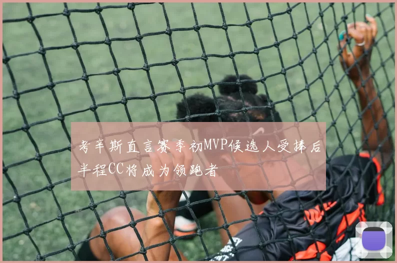 考辛斯直言赛季初MVP候选人受捧后半程CC将成为领跑者