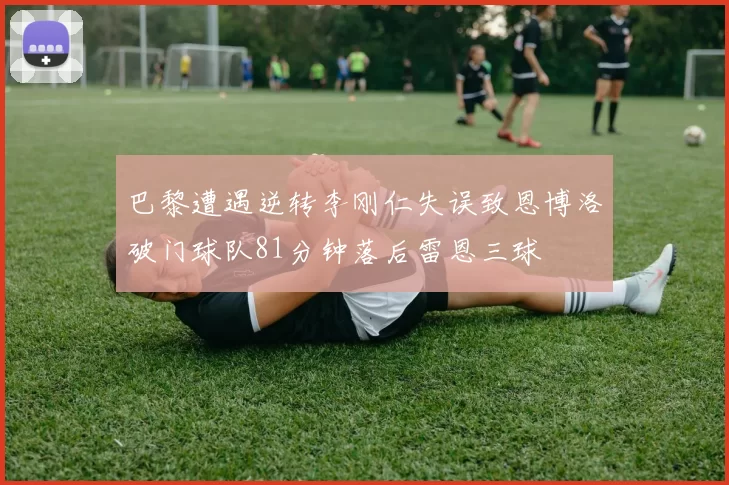 巴黎遭遇逆转李刚仁失误致恩博洛破门球队81分钟落后雷恩三球