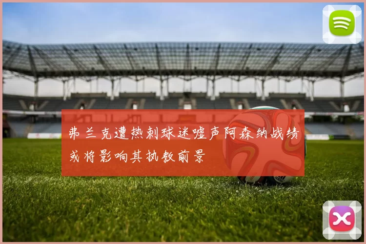 弗兰克遭热刺球迷嘘声阿森纳战绩或将影响其执教前景
