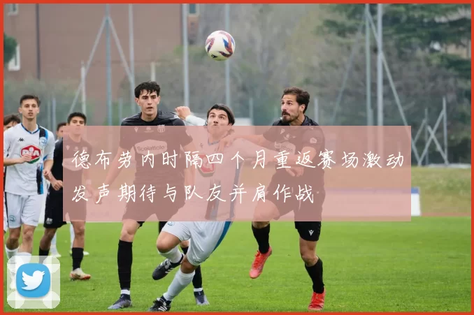 德布劳内时隔四个月重返赛场激动发声期待与队友并肩作战