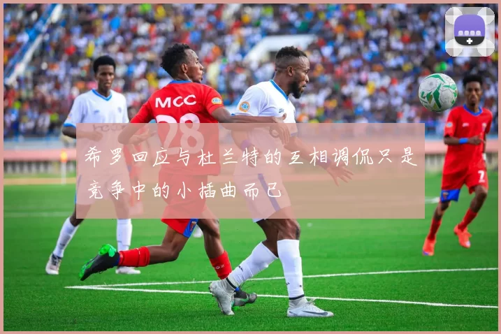 希罗回应与杜兰特的互相调侃只是竞争中的小插曲而已